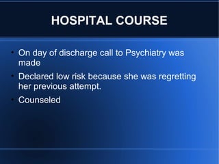 HOSPITAL COURSE
• On day of discharge call to Psychiatry was
made
• Declared low risk because she was regretting
her previous attempt.
• Counseled
 
