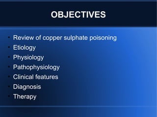 • Review of copper sulphate poisoning
• Etiology
• Physiology
• Pathophysiology
• Clinical features
• Diagnosis
• Therapy
OBJECTIVES
 