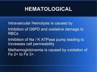 HEMATOLOGICAL
• Intravascular Hemolysis is caused by
Inhibition of G6PD and oxidative damage to
RBCs
Inhibition of Na / K ATPase pump leading to
Increases cell permeability
 Methemoglobinemia is caused by oxidation of
Fe 2+ to Fe 3+.
 
