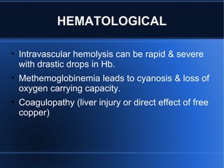 HEMATOLOGICAL
• Intravascular hemolysis can be rapid & severe
with drastic drops in Hb.
• Methemoglobinemia leads to cyanosis & loss of
oxygen carrying capacity.
• Coagulopathy (liver injury or direct effect of free
copper)
 