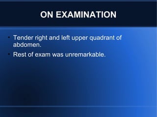 • Tender right and left upper quadrant of
abdomen.
• Rest of exam was unremarkable.
ON EXAMINATION
 