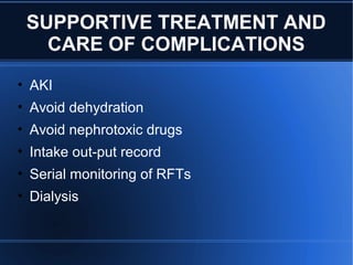 SUPPORTIVE TREATMENT AND
CARE OF COMPLICATIONS
• AKI
• Avoid dehydration
• Avoid nephrotoxic drugs
• Intake out-put record
• Serial monitoring of RFTs
• Dialysis
 