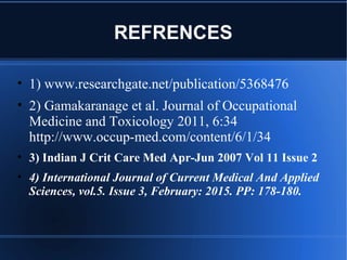 REFRENCES
• 1) www.researchgate.net/publication/5368476
• 2) Gamakaranage et al. Journal of Occupational
Medicine and Toxicology 2011, 6:34
http://www.occup-med.com/content/6/1/34
• 3) Indian J Crit Care Med Apr-Jun 2007 Vol 11 Issue 2
• 4) International Journal of Current Medical And Applied
Sciences, vol.5. Issue 3, February: 2015. PP: 178-180.
 