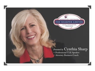 Cynthia Sharp
Presented by
• Professional CLE Speaker
• Attorney Business Coach
 
