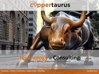 Technology & Consulting
Colorado | Dallas | Charlotte | Hyderabad | Mumbai Confidential
Vision | Ethics | Expertise | Commitment
www.coppertaurus.com
.
 