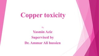 Copper toxicity
By
Yasmin Aziz
Supervised by
Dr. Ammar Ali hussien
 
