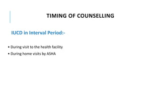 TIMING OF COUNSELLING
IUCD in Interval Period:-
• During visit to the health facility
• During home visits by ASHA
 
