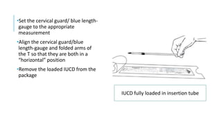 •Set the cervical guard/ blue length-
gauge to the appropriate
measurement
•Align the cervical guard/blue
length-gauge and folded arms of
the T so that they are both in a
“horizontal” position
•Remove the loaded IUCD from the
package
IUCD fully loaded in insertion tube
 