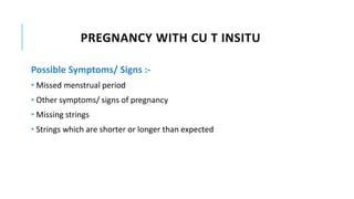PREGNANCY WITH CU T INSITU
Possible Symptoms/ Signs :-
• Missed menstrual period
• Other symptoms/ signs of pregnancy
• Missing strings
• Strings which are shorter or longer than expected
 