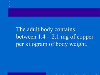 The adult body contains
between 1.4 – 2.1 mg of copper
per kilogram of body weight.
 