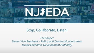 Stop, Collaborate, Listen!
Tai Cooper
Senior Vice President – Policy and Communications New
Jersey Economic Development Authority
 