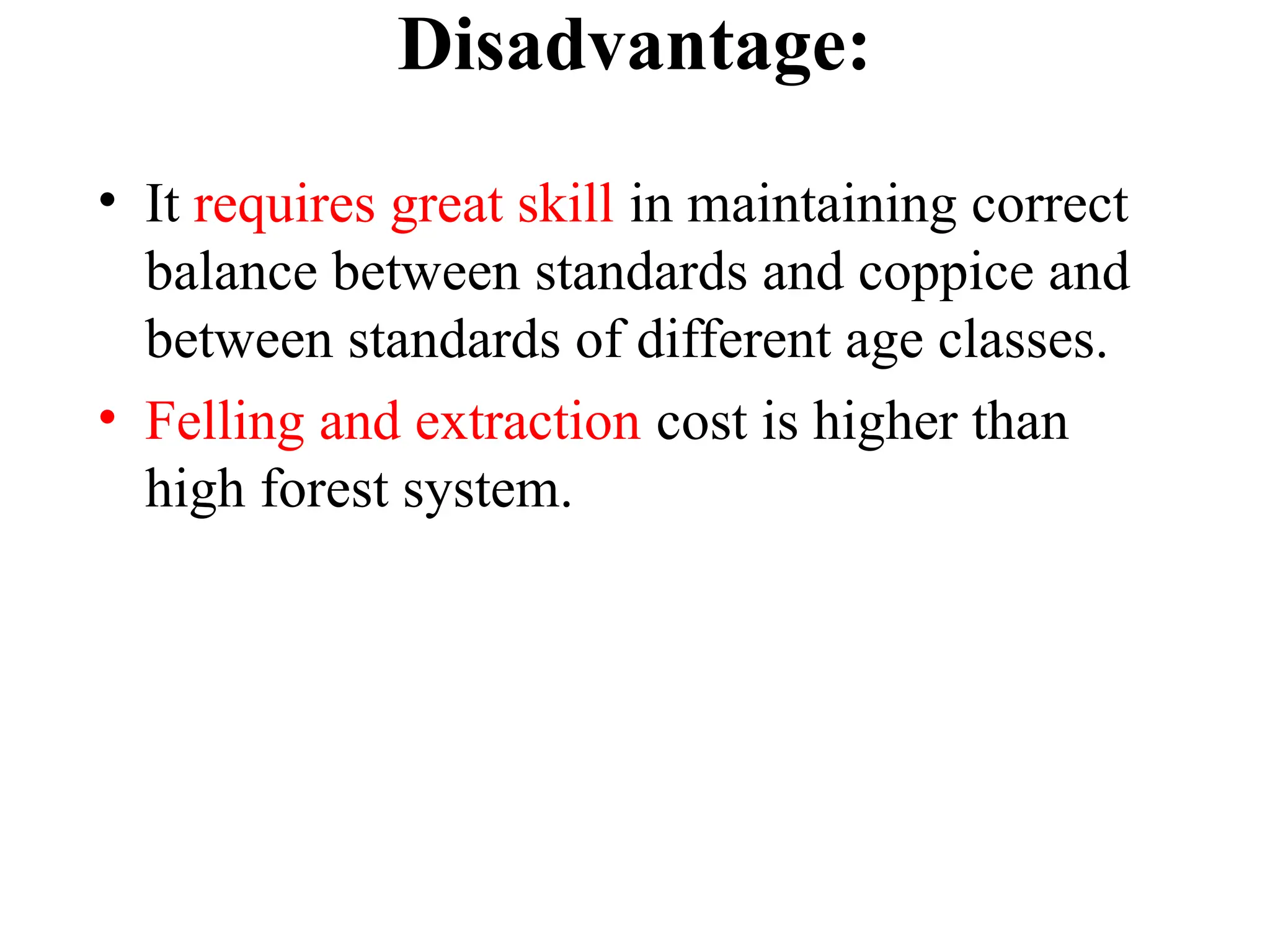Disadvantage:
• It requires great skill in maintaining correct
balance between standards and coppice and
between standards of different age classes.
• Felling and extraction cost is higher than
high forest system.
 