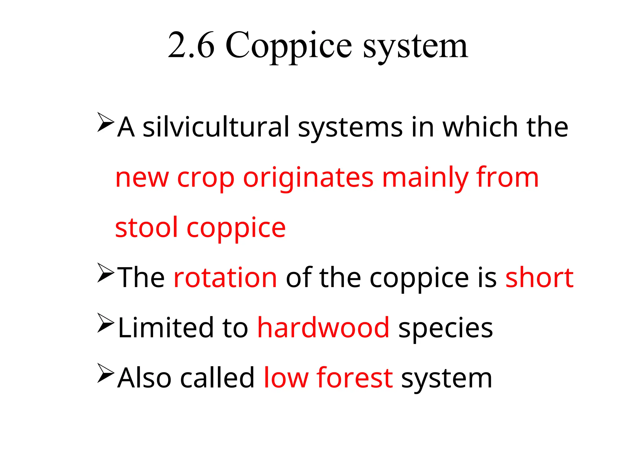 2.6 Coppice system
A silvicultural systems in which the
new crop originates mainly from
stool coppice
The rotation of the coppice is short
Limited to hardwood species
Also called low forest system
 