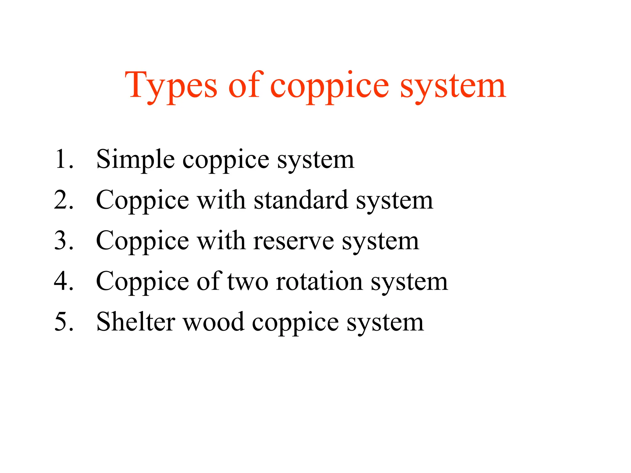 Types of coppice system
1. Simple coppice system
2. Coppice with standard system
3. Coppice with reserve system
4. Coppice of two rotation system
5. Shelter wood coppice system
 