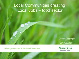 Declan Coppinger 26th August 2011 Local Communities creating Local Jobs – food sector 