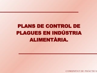 COMUNITAT DE PRÀCTICA PLANS DE CONTROL DE PLAGUES EN INDÚSTRIA ALIMENTÀRIA. 
