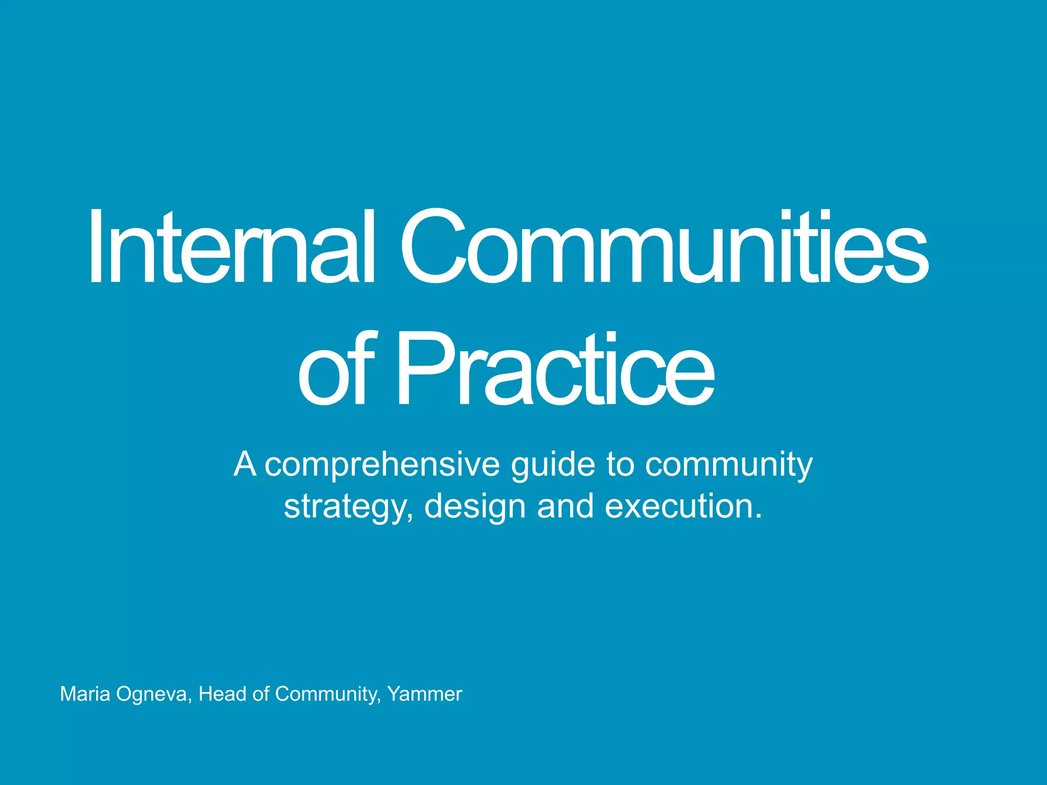 Internal Communities
        of Practice
                A comprehensive guide to community
                   strategy, design and execution.




Maria Ogneva, Head of Community, Yammer
 