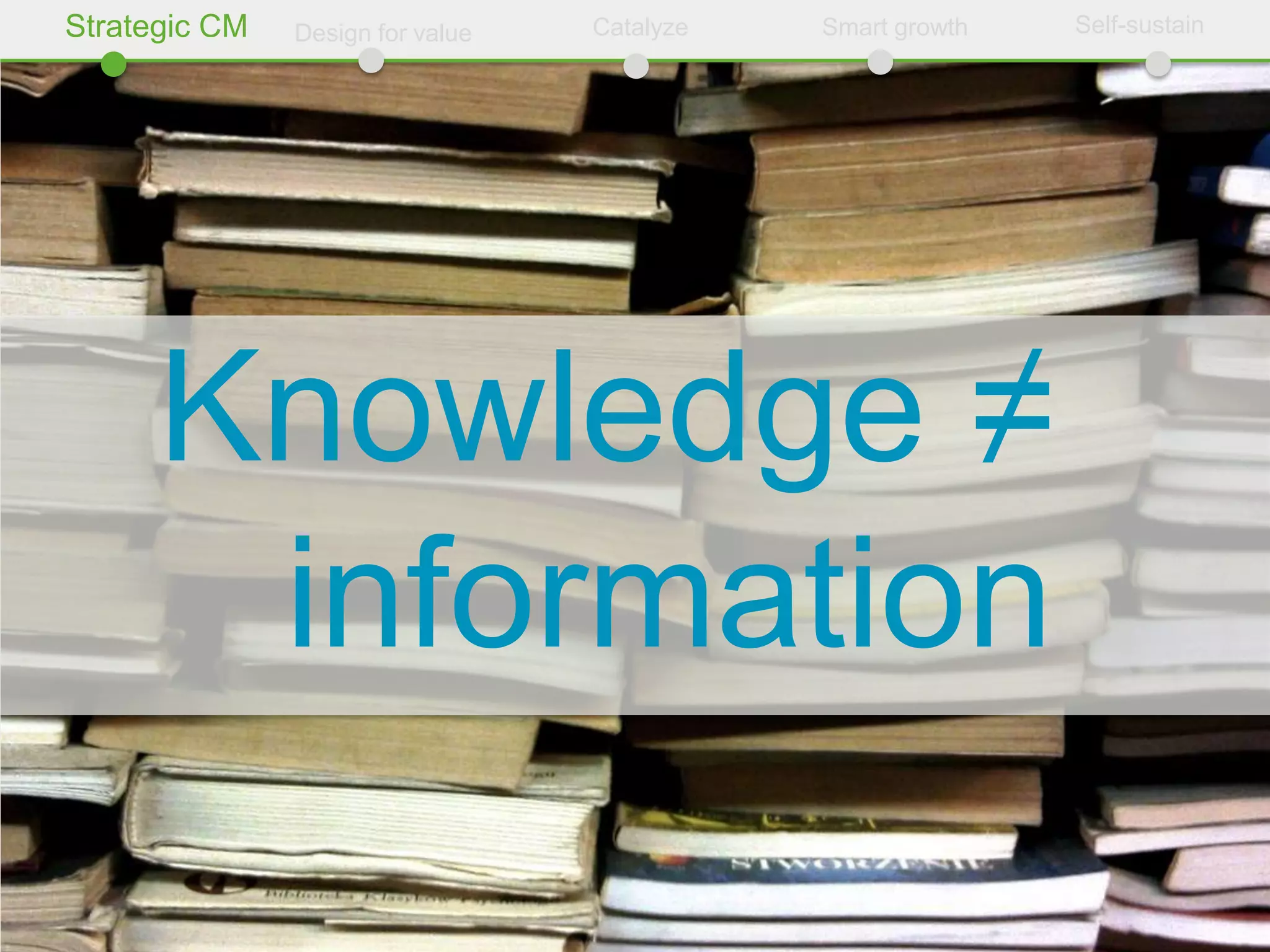 Strategic CM   Design for value   Catalyze   Smart growth   Self-sustain




      Knowledge ≠
       information
 