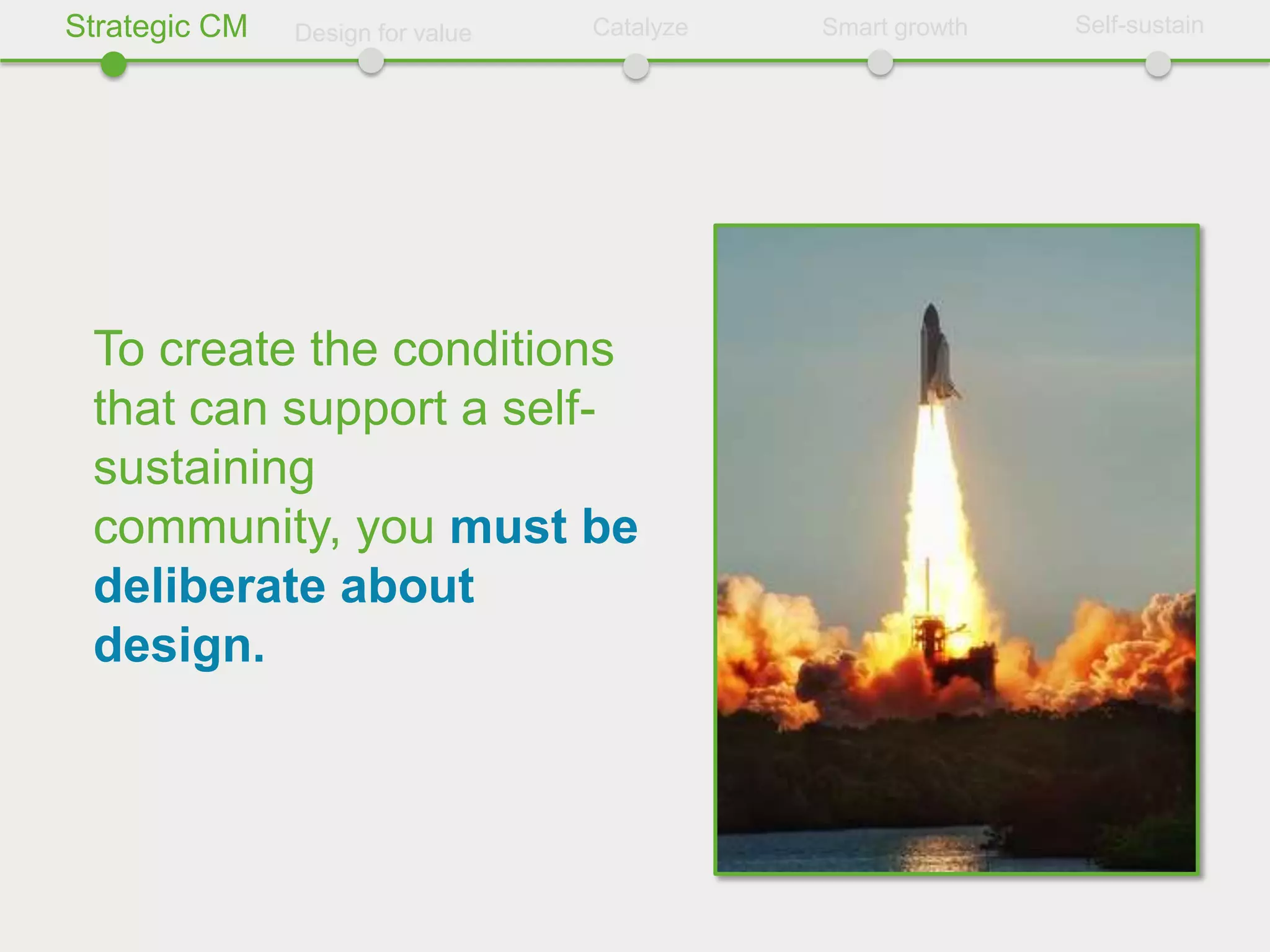 Strategic CM   Design for value   Catalyze   Smart growth   Self-sustain




 To create the conditions
 that can support a self-
 sustaining
 community, you must be
 deliberate about
 design.
 