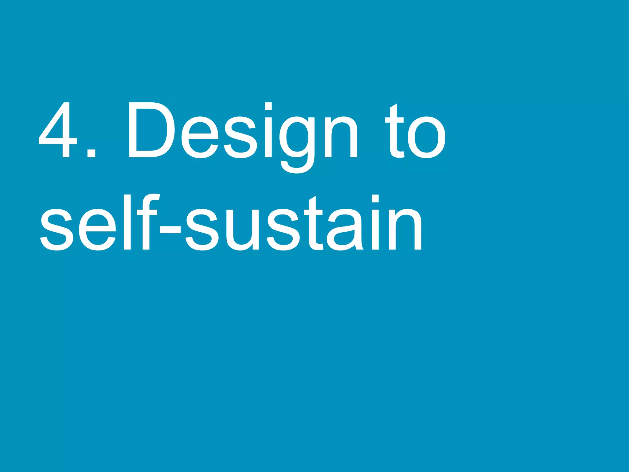 4. Design to
self-sustain
 