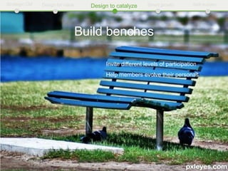 Strategic CM   Design for value     Design to catalyze     Smart growth        Self-sustain




                                  Build benches

                                         Invite different levels of participation
                                         Help members evolve their personas
 