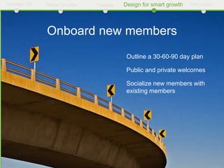 Strategic CM   Design for value   Catalyze       Design for smart growth   Self-sustain




               Onboard new members
                                             •    Outline a 30-60-90 day plan

                                             •    Public and private welcomes

                                             •    Socialize new members with
                                                  existing members
 