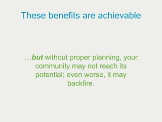 These benefits are achievable



…but without proper planning, your
  community may not reach its
  potential; even worse, it may
             backfire.
 