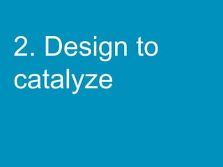 2. Design to
catalyze
 
