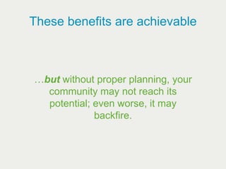 These benefits are achievable



…but without proper planning, your
  community may not reach its
  potential; even worse,...