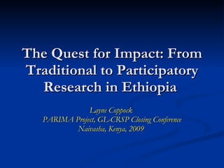 The Quest for Impact: From
Traditional to Participatory
  Research in Ethiopia
               Layne Coppock
   PARIMA Project, GL-CRSP Closing Conference
           Naivasha, Kenya, 2009
 