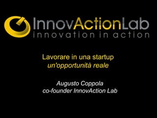 Lavorare in una startup
 un'opportunità reale

     Augusto Coppola
co-founder InnovAction Lab
 