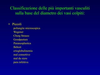Classificazione delle più importanti vasculiti sulla base del diametro dei vasi colpiti: Piccoli poliangite microscopica Wegener Churg Strauss Goodpasture Paraneoplastica Behcet crioglobulinemia mal connettivo mal da siero para infettiva 