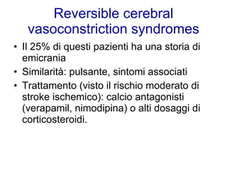 Reversible cerebral vasoconstriction syndromes Il 25% di questi pazienti ha una storia di emicrania Similarità: pulsante, sintomi associati Trattamento (visto il rischio moderato di stroke ischemico): calcio antagonisti (verapamil, nimodipina) o alti dosaggi di corticosteroidi. 