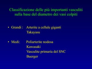 Classificazione delle più importanti vasculiti sulla base del diametro dei vasi colpiti Grandi :  Arterite a cellule giganti Takayasu Medi: Poliarterite nodosa Kawasaki Vasculite primaria del SNC Buerger 
