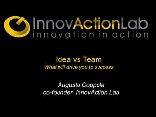Idea vs Team
What will drive you to success


     Augusto Coppola
co-founder InnovAction Lab
 