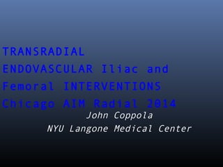 TRANSRADIAL 
ENDOVASCULAR Iliac and 
Femoral INTERVENTIONS 
Chicago AIM R a d i a l 2014 
John Coppola 
NYU Langone Medical Center 
 
