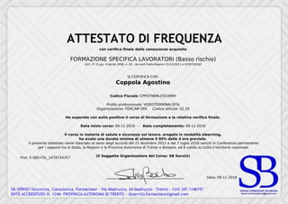 Prot. E-SB0-FSL_1478724357
con verifica finale delle conoscenze acquisite
FORMAZIONE SPECIFICA LAVORATORI (Basso rischio)
(Art. 37 D.Lgs. 9 Aprile 2008, n. 81 - Accordi Stato-Regioni 21/12/2011 e 07/07/2016)
SI CERTIFICA CHE:
Coppola Agostino
Codice Fiscale: CPPGTN89L25G309H
Profilo professionale: VIDEOTERMINALISTA
Organizzazione: FERCAM SPA Codice attività: 52.29
Ha superato con esito positivo il corso di formazione e la relativa verifica finale.
Data inizio corso: 09-11-2016 - Data completamento: 09-11-2016
Il corso in materia di salute e sicurezza sul lavoro, erogato in modalità elearning,
ha avuto una durata minima di almeno il 90% delle 4 ore previste.
Il presente attestato viene rilasciato ai sensi degli accordi del 21 dicembre 2011 e del 7 luglio 2016 sanciti in Conferenza permanente
per i rapporti tra lo Stato, le Regioni e le Province Autonome di Trento e Bolzano, ed è valido su tutto il territorio nazionale.
(Il Soggetto Organizzatore del Corso: SB Servizi)
Data: 09-11-2016
Powered by TCPDF (www.tcpdf.org)
 