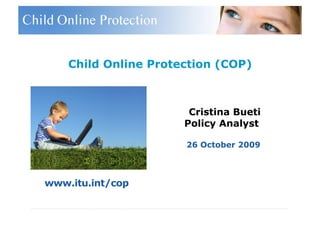 Child Online Protection (COP)



                       Cristina Bueti
                      Policy Analyst

                      26 October 2009



www.itu.int/cop
                                    International
                                    Telecommunication
                                    Union
 