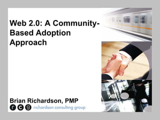 Web 2.0: A Community-
Based Adoption
Approach




Brian Richardson, PMP
 