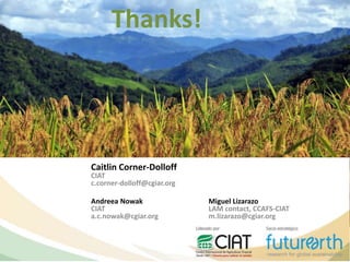 Thanks!
Andreea Nowak
CIAT
a.c.nowak@cgiar.org
Miguel Lizarazo
LAM contact, CCAFS-CIAT
m.lizarazo@cgiar.org
Caitlin Corner-Dolloff
CIAT
c.corner-dolloff@cgiar.org
 