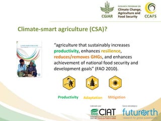 Climate-smart agriculture (CSA)?
“agriculture that sustainably increases
productivity, enhances resilience,
reduces/removes GHGs, and enhances
achievement of national food security and
development goals” (FAO 2010).
Productivity Adaptation Mitigation
 