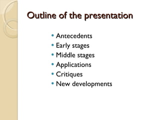 Outline of the presentation Antecedents  Early stages  Middle stages Applications Critiques New developments 