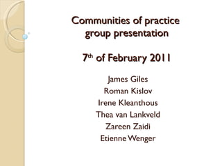 Communities of practice  group presentation 7 th  of February 2011 James Giles Roman Kislov Irene Kleanthous Thea van Lankveld Zareen Zaidi Etienne Wenger 