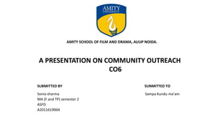 AMITY SCHOOL OF FILM AND DRAMA, AUUP NOIDA.
A PRESENTATION ON COMMUNITY OUTREACH
CO6
SUBMITTED BY SUNMITTED TO
Sonia sharma Sampa Kundu ma’am
MA (F and TP) semester 2
ASFD
A2011619004
 