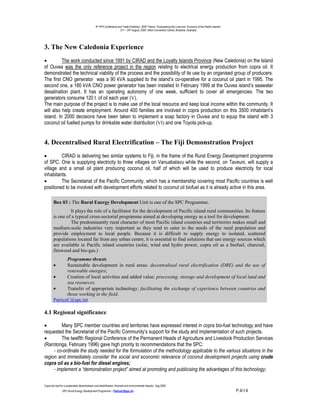 9th PPA Conference and Trade Exhibition, 2000 Theme: “Empowering the Lives and Economy of the Pacific Islands”.
                                                                      21st – 24th August, 2000. Hilton Convention Centre, Brisbane, Australia.




3. The New Caledonia Experience
•         The work conducted since 1991 by CIRAD and the Loyalty Islands Province (New Caledonia) on the Island
of Ouvea was the only reference project in the region relating to electrical energy production from copra oil. It
demonstrated the technical viability of the process and the possibility of its use by an organised group of producers.
The first CNO generator was a 90 kVA supplied to the island’s co-operative for a coconut oil plant in 1995. The
second one, a 180 kVA CNO power generator has been installed In February 1999 at the Ouvea island’s seawater
desalination plant. It has an operating autonomy of one week, sufficient to cover all emergencies. The two
generators consume 120 t. of oil each year (V).
The main purpose of the project is to make use of the local resource and keep local income within the community. It
will also help create employment. Around 400 families are involved in copra production on this 3500 inhabitant’s
island. In 2000 decisions have been taken to implement a soap factory in Ouvea and to equip the island with 3
coconut oil fuelled pumps for drinkable water distribution (VI) and one Toyota pick-up.


4. Decentralised Rural Electrification – The Fiji Demonstration Project
•        CIRAD is delivering two similar systems to Fiji, in the frame of the Rural Energy Development programme
of SPC. One is supplying electricity to three villages on Vanuabalavu while the second, on Taveuni, will supply a
village and a small oil plant producing coconut oil, half of which will be used to produce electricity for local
inhabitants.
•        The Secretariat of the Pacific Community, which has a membership covering most Pacific countries is well
positioned to be involved with development efforts related to coconut oil biofuel as it is already active in this area.

        Box 03 : The Rural Energy Development Unit is one of the SPC Programme.
                 It plays the role of a facilitator for the development of Pacific island rural communities. Its feature
        is one of a typical cross-sectorial programme aimed at developing energy as a tool for development.
                 The predominantly rural character of most Pacific island countries and territories makes small and
        medium-scale industries very important as they tend to cater to the needs of the rural population and
        provide employment to local people. Because it is difficult to supply energy to isolated, scattered
        populations located far from any urban centre, it is essential to find solutions that use energy sources which
        are available in Pacific island countries (solar, wind and hydro power, copra oil as a biofuel, charcoal,
        firewood and bio-gas.)
               Programme thrusts
        •      Sustainable development in rural areas: decentralised rural electrification (DRE) and the use of
               renewable energies;
        •      Creation of local activities and added value: processing, storage and development of local land and
               sea resources.
        •      Transfer of appropriate technology: facilitating the exchange of experience between countries and
               those working in the field.
        PatriceC@spc.int

4.1 Regional significance

•        Many SPC member countries and territories have expressed interest in copra bio-fuel technology and have
requested the Secretariat of the Pacific Community’s support for the study and implementation of such projects.
•        The twelfth Regional Conference of the Permanent Heads of Agriculture and Livestock Production Services
(Rarotonga, February 1996) gave high priority to recommendations that the SPC:
     - co-ordinate the study needed for the formulation of the methodology applicable to the various situations in the
region and immediately consider the social and economic relevance of coconut development projects using crude
copra oil as a bio-fuel for diesel engines;
     - implement a “demonstration project” aimed at promoting and publicising the advantages of this technology;

Copra bio-fuel for a sustainable decentralised rural electrification; financial and environmental impacts.- Aug.2000.
                -SPC-Rural Energy Development Programme – PatriceC@spc.int -                                                                                       P.4/14
 