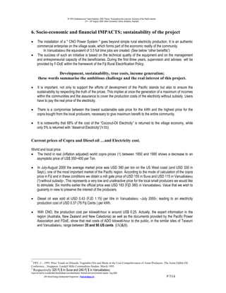 9th PPA Conference and Trade Exhibition, 2000 Theme: “Empowering the Lives and Economy of the Pacific Islands”.
                                                                      21st – 24th August, 2000. Hilton Convention Centre, Brisbane, Australia.




6. Socio-economic and financial IMPACTS; sustainability of the project
•       The installation of a " CNO Power System " goes beyond simple rural electricity production. It is an authentic
        commercial enterprise on the village scale, which forms part of the economic reality of the community.
            In Vanuabalavu the equivalent of 3.5 full time jobs are created. (See below “other benefits”)
•       The success of such an initiative is based on the technical quality of the equipment and on the management
        and entrepreneurial capacity of the beneficiaries. During the first three years, supervision and advises will be
        provided by F-DoE within the framework of the Fiji Rural Electrification Policy.

                     Development, sustainability, true costs, income generation;
         these words summarise the ambitious challenge and the real interest of this project.

•       It is important, not only to support the efforts of development of the Pacific islands but also to ensure the
        sustainability by respecting the truth of the prices. This implies at once the generation of a maximum of incomes
        within the communities and the assurance to cover the production costs of the electricity without subsidy. Users
        have to pay the real price of the electricity.

•       There is a compromise between the lowest sustainable sale price for the kWh and the highest price for the
        copra bought from the local producers; necessary to give maximum benefit to the entire community.

•       It is noteworthy that 68% of the cost of the “Coconut-Oil Electricity” is returned to the village economy, while
        only 5% is returned with “diesel-oil Electricity”(VIII).


Current prices of Copra and Diesel oil …and Electricity cost.

World and local price
• The trend in real (inflation adjusted) world copra prices (1) between 1950 and 1995 shows a decrease to an
   asymptotic price of US$ 350~400 per Ton.

•      In July-August 2000 the average market price was USD 380 per ton on the US West coast (and USD 330 in
       Sept.), one of the most important market of the Pacific region. According to the mode of calculation of the copra
       price in Fiji and in these conditions we obtain a mill gate price of USD 155 in Suva and USD 115 in Vanuabalavu
       (2)-without subsidy-. This represents a very low and unattractive price for the local small producers we would like
       to stimulate. Six months earlier the official price was USD 183 (FjD 380) in Vanuabalavu. Value that we wish to
       guaranty in view to preserve the interest of the producers.

•      Diesel oil was sold at USD 0.43 (FJD 1.15) per litre in Vanuabalavu –July 2000-; leading to an electricity
       production cost of USD 0.37 (76 Fiji Cents ) per kWh.

•      With CNO, the production cost per kilowatt-hour is around US$ 0.25. Actually, the expert information in the
       region (Australia, New Zealand and New Caledonia) as well as the documents provided by the Pacific Power
       Association and FDoE, show that real costs of ADO kilowatt-hour to the public, in the similar sites of Taveuni
       and Vanuabalavu, range between 35 and 90 US cents (IX)&(II).




1
 FRY, J. - 1995. Price Trends in Oilseeds, Vegetable Oils and Meals in the Cost-Competitiveness of Asian Producers. The Asian Edible Oil
Conference, , Singapore. Landell Mills Commodities Studies. March 1995.
2
    Respectively 320 Fj $ in Suva and 240 Fj $ in Vanuabalavu.
Copra bio-fuel for a sustainable decentralised rural electrification; financial and environmental impacts.- Aug.2000.
                -SPC-Rural Energy Development Programme – PatriceC@spc.int -                                                                                       P.7/14
 