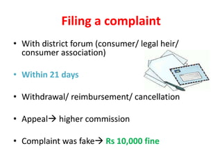 Filing a complaint
• With district forum (consumer/ legal heir/
consumer association)
• Within 21 days
• Withdrawal/ reimbursement/ cancellation
• Appeal higher commission
• Complaint was fake Rs 10,000 fine
 