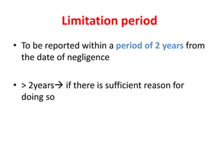 Limitation period
• To be reported within a period of 2 years from
the date of negligence
• > 2years if there is sufficient reason for
doing so
 