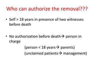Who can authorize the removal???
• Self > 18 years in presence of two witnesses
before death
• No authorization before death person in
charge
(person < 18 years parents)
(unclaimed patients management)
 