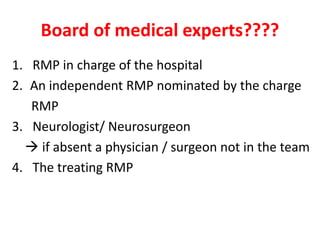 Board of medical experts????
1. RMP in charge of the hospital
2. An independent RMP nominated by the charge
RMP
3. Neurologist/ Neurosurgeon
 if absent a physician / surgeon not in the team
4. The treating RMP
 